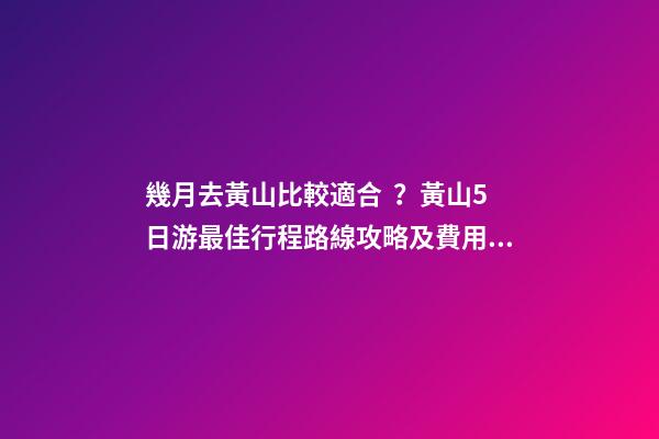 幾月去黃山比較適合？黃山5日游最佳行程路線攻略及費用，看完不后悔